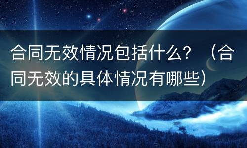 合同无效情况包括什么？（合同无效的具体情况有哪些）