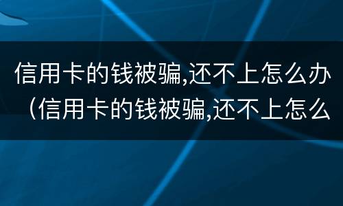 信用卡的钱被骗,还不上怎么办（信用卡的钱被骗,还不上怎么办呢）