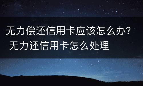 无力偿还信用卡应该怎么办？ 无力还信用卡怎么处理