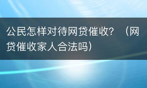 公民怎样对待网贷催收？（网贷催收家人合法吗）