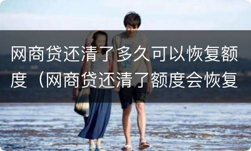网商贷还清了多久可以恢复额度（网商贷还清了额度会恢复吗?）