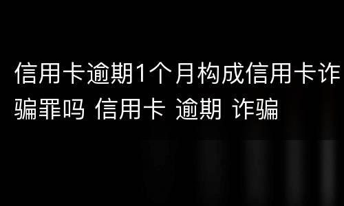 信用卡逾期1个月构成信用卡诈骗罪吗 信用卡 逾期 诈骗