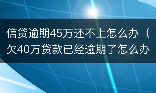 信贷逾期45万还不上怎么办（欠40万贷款已经逾期了怎么办?）
