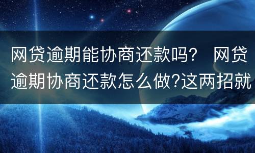 网贷逾期能协商还款吗？ 网贷逾期协商还款怎么做?这两招就够了
