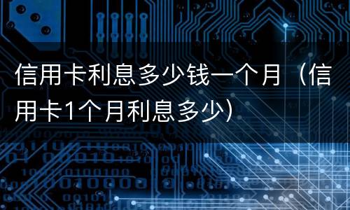 信用卡利息多少钱一个月（信用卡1个月利息多少）