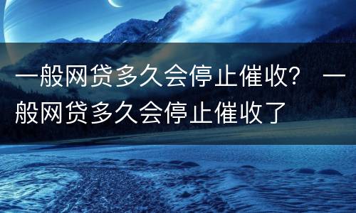 一般网贷多久会停止催收？ 一般网贷多久会停止催收了