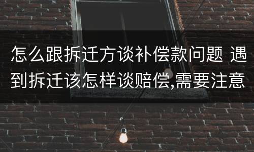 怎么跟拆迁方谈补偿款问题 遇到拆迁该怎样谈赔偿,需要注意哪些