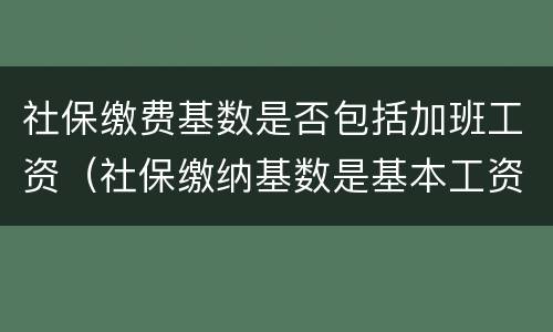 社保缴费基数是否包括加班工资（社保缴纳基数是基本工资加绩效吗）