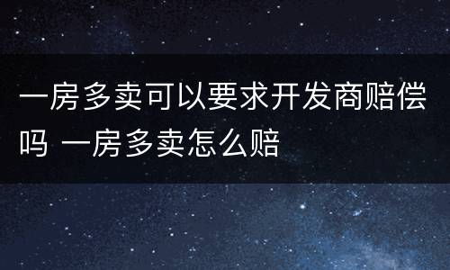 一房多卖可以要求开发商赔偿吗 一房多卖怎么赔