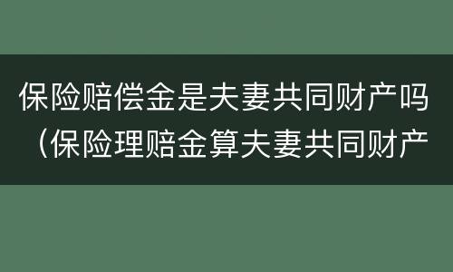 保险赔偿金是夫妻共同财产吗（保险理赔金算夫妻共同财产吗）