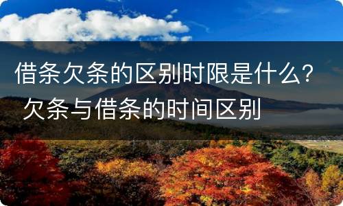借条欠条的区别时限是什么？ 欠条与借条的时间区别