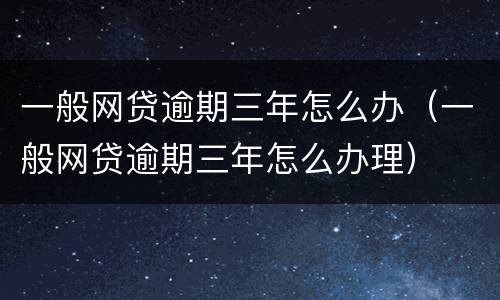 一般网贷逾期三年怎么办（一般网贷逾期三年怎么办理）