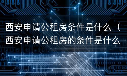 西安申请公租房条件是什么（西安申请公租房的条件是什么）