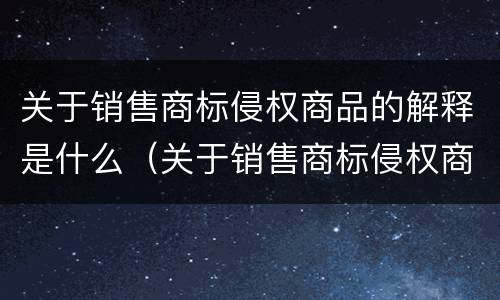 关于销售商标侵权商品的解释是什么（关于销售商标侵权商品的解释是什么意思）