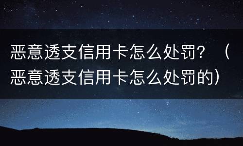恶意透支信用卡怎么处罚？（恶意透支信用卡怎么处罚的）