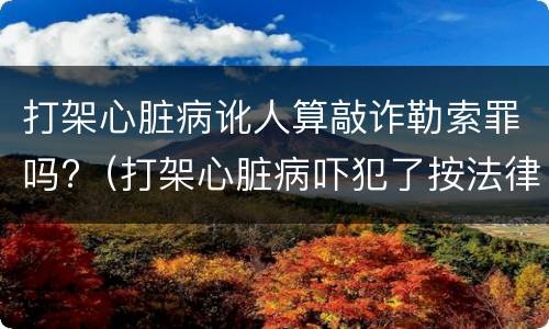 打架心脏病讹人算敲诈勒索罪吗?（打架心脏病吓犯了按法律）