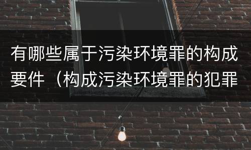 有哪些属于污染环境罪的构成要件（构成污染环境罪的犯罪行为）