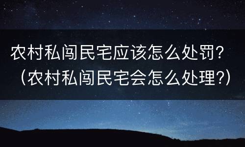 农村私闯民宅应该怎么处罚？（农村私闯民宅会怎么处理?）