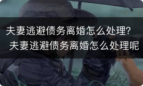 夫妻逃避债务离婚怎么处理？ 夫妻逃避债务离婚怎么处理呢