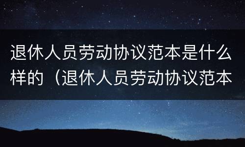 退休人员劳动协议范本是什么样的（退休人员劳动协议范本是什么样的图片）