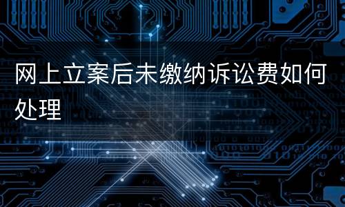 网上立案后未缴纳诉讼费如何处理