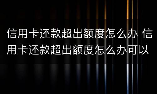 信用卡还款超出额度怎么办 信用卡还款超出额度怎么办可以取出来吗?