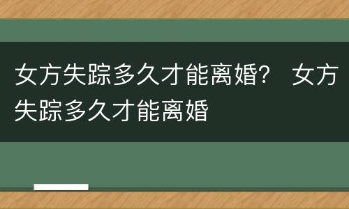 女方失踪多久才能离婚？ 女方失踪多久才能离婚