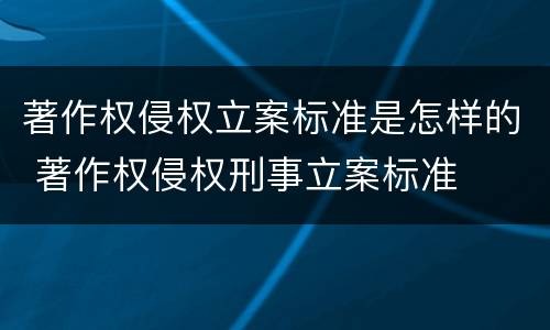 著作权侵权立案标准是怎样的 著作权侵权刑事立案标准