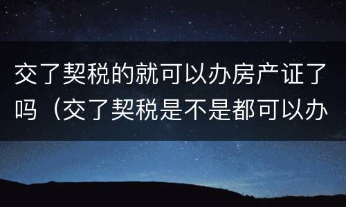 交了契税的就可以办房产证了吗（交了契税是不是都可以办房产证了）