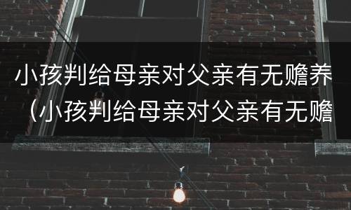 小孩判给母亲对父亲有无赡养(小孩判给母亲对父亲有无赡养义务吗) 小孩判给母亲对父亲有无赡养(小孩判给母亲对父亲有无赡养义务吗)