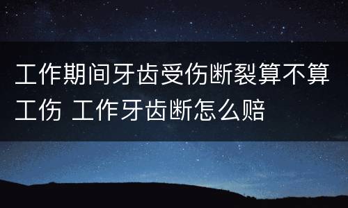 工作期间牙齿受伤断裂算不算工伤 工作牙齿断怎么赔
