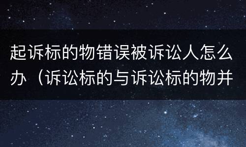 起诉标的物错误被诉讼人怎么办（诉讼标的与诉讼标的物并非一一对应关系）