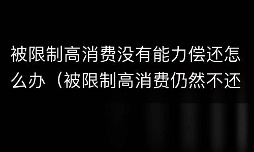 被限制高消费没有能力偿还怎么办（被限制高消费仍然不还钱）