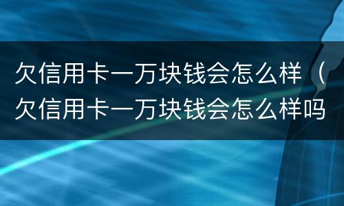 欠信用卡一万块钱会怎么样（欠信用卡一万块钱会怎么样吗）