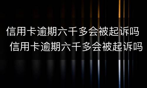 信用卡逾期六千多会被起诉吗 信用卡逾期六千多会被起诉吗知乎