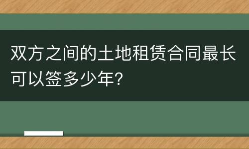 双方之间的土地租赁合同最长可以签多少年？