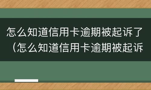 怎么知道信用卡逾期被起诉了（怎么知道信用卡逾期被起诉了没）