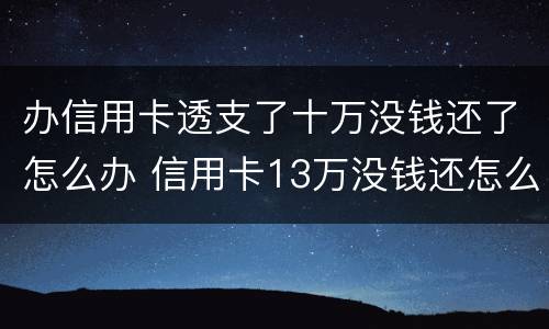 办信用卡透支了十万没钱还了怎么办 信用卡13万没钱还怎么办