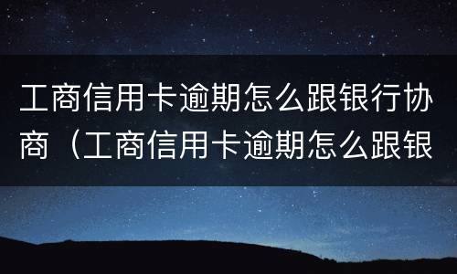 工商信用卡逾期怎么跟银行协商（工商信用卡逾期怎么跟银行协商还本金）