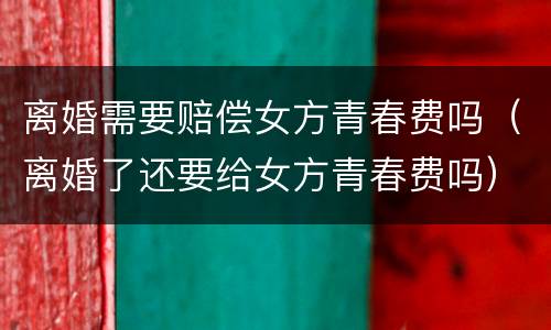 离婚需要赔偿女方青春费吗（离婚了还要给女方青春费吗）