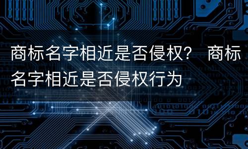 商标名字相近是否侵权？ 商标名字相近是否侵权行为