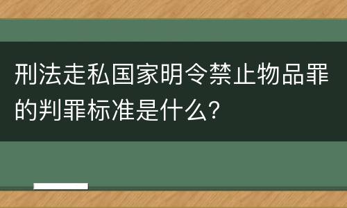 刑法走私国家明令禁止物品罪的判罪标准是什么？