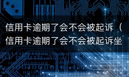 信用卡逾期了会不会被起诉（信用卡逾期了会不会被起诉坐牢）