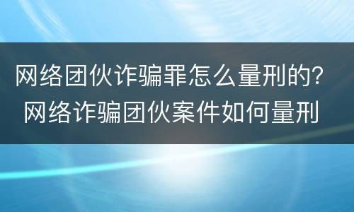 网络团伙诈骗罪怎么量刑的？ 网络诈骗团伙案件如何量刑