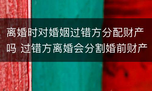 离婚时对婚姻过错方分配财产吗 过错方离婚会分割婚前财产吗