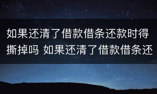 如果还清了借款借条还款时得撕掉吗 如果还清了借款借条还款时得撕掉吗怎么办