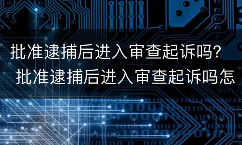 批准逮捕后进入审查起诉吗？ 批准逮捕后进入审查起诉吗怎么办