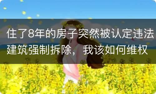住了8年的房子突然被认定违法建筑强制拆除，我该如何维权？