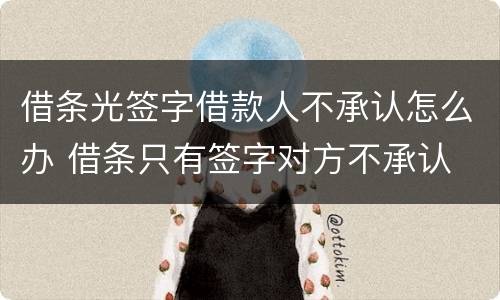 借条光签字借款人不承认怎么办 借条只有签字对方不承认