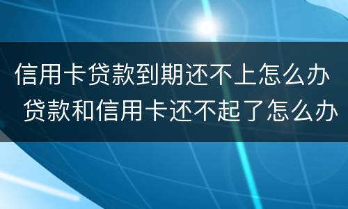 信用卡贷款到期还不上怎么办 贷款和信用卡还不起了怎么办